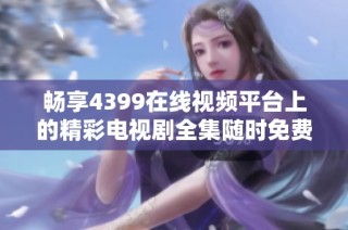 畅享4399在线视频平台上的精彩电视剧全集随时免费观看
