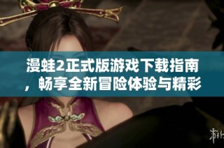 漫蛙2正式版游戏下载指南，畅享全新冒险体验与精彩内容
