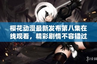 樱花动漫最新发布第八集在线观看，精彩剧情不容错过！