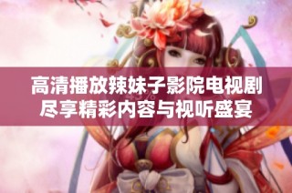 高清播放辣妹子影院电视剧尽享精彩内容与视听盛宴