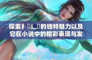 探索扌喿辶畐的独特魅力以及它在小说中的精彩表现与发展