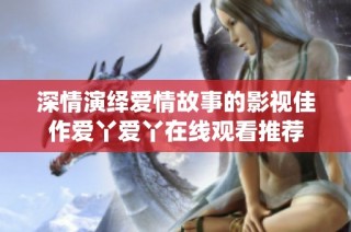 深情演绎爱情故事的影视佳作爱丫爱丫在线观看推荐