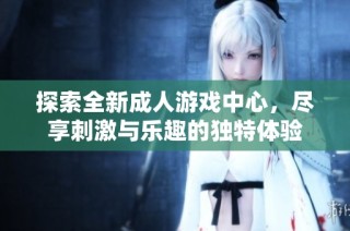 探索全新成人游戏中心，尽享刺激与乐趣的独特体验