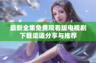 最新全集免费观看版电视剧下载渠道分享与推荐