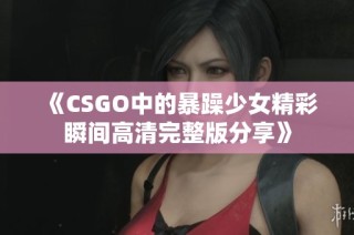 《CSGO中的暴躁少女精彩瞬间高清完整版分享》
