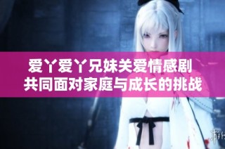 爱丫爱丫兄妹关爱情感剧 共同面对家庭与成长的挑战