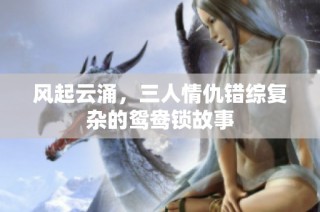 风起云涌，三人情仇错综复杂的鸳鸯锁故事