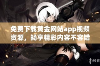免费下载黄金网站app视频资源，畅享精彩内容不容错过