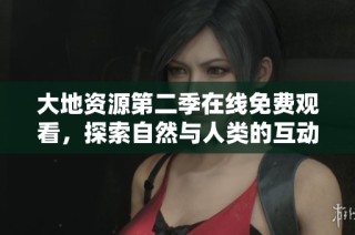 大地资源第二季在线免费观看，探索自然与人类的互动故事