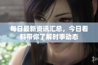 每日最新资讯汇总，今日看料带你了解时事动态
