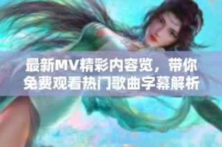 最新MV精彩内容览，带你免费观看热门歌曲字幕解析