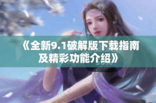 《全新9.1破解版下载指南及精彩功能介绍》