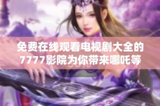 免费在线观看电视剧大全的7777影院为你带来哪吒等热门剧集
