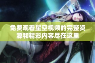 免费观看星空视频的完整资源和精彩内容尽在这里