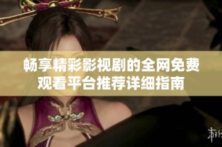 畅享精彩影视剧的全网免费观看平台推荐详细指南