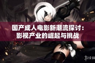 国产成人电影新潮流探讨：影视产业的崛起与挑战