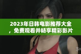2023年日韩电影推荐大全，免费观看并畅享精彩影片