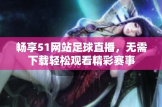 畅享51网站足球直播，无需下载轻松观看精彩赛事