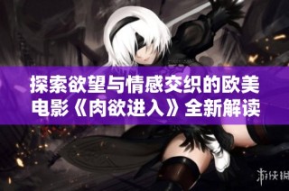 探索欲望与情感交织的欧美电影《肉欲进入》全新解读