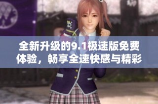 全新升级的9.1极速版免费体验，畅享全速快感与精彩功能