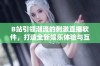 B站引领潮流的刺激直播软件，打造全新娱乐体验与互动乐趣