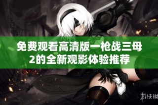 免费观看高清版一枪战三母2的全新观影体验推荐
