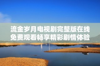 流金岁月电视剧完整版在线免费观看畅享精彩剧情体验