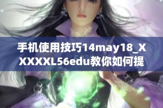 手机使用技巧14may18_XXXXXL56edu教你如何提升手机使用体验与效率