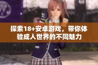 探索18+安卓游戏，带你体验成人世界的不同魅力