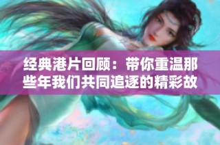 经典港片回顾：带你重温那些年我们共同追逐的精彩故事