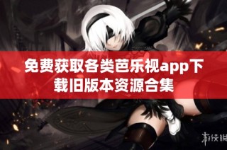 免费获取各类芭乐视app下载旧版本资源合集