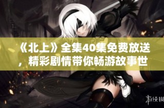 《北上》全集40集免费放送，精彩剧情带你畅游故事世界