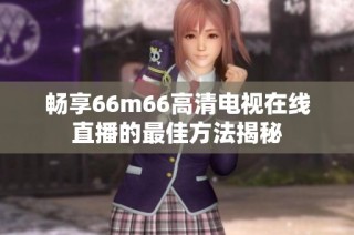 畅享66m66高清电视在线直播的最佳方法揭秘