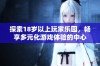 探索18岁以上玩家乐园，畅享多元化游戏体验的中心
