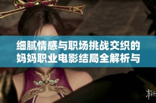 细腻情感与职场挑战交织的妈妈职业电影结局全解析与观影指南