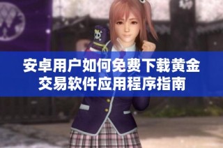 安卓用户如何免费下载黄金交易软件应用程序指南