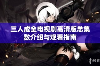 三人成全电视剧高清版总集数介绍与观看指南