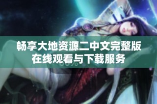 畅享大地资源二中文完整版在线观看与下载服务