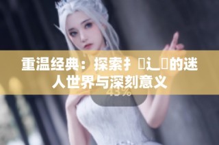 重温经典：探索扌喿辶畐的迷人世界与深刻意义