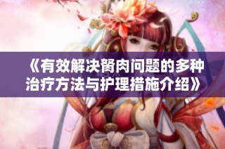 《有效解决胬肉问题的多种治疗方法与护理措施介绍》