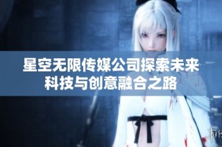 星空无限传媒公司探索未来科技与创意融合之路