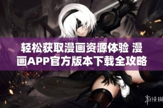 轻松获取漫画资源体验 漫画APP官方版本下载全攻略