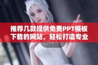 推荐几款提供免费PPT模板下载的网站，轻松打造专业演示文稿