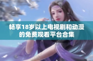 畅享18岁以上电视剧和动漫的免费观看平台合集