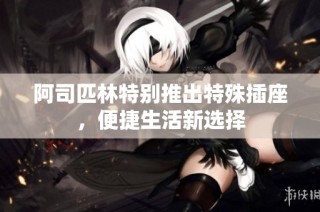 阿司匹林特别推出特殊插座，便捷生活新选择