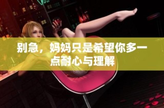 别急，妈妈只是希望你多一点耐心与理解