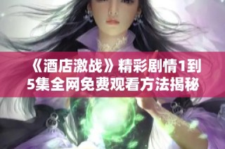 《酒店激战》精彩剧情1到5集全网免费观看方法揭秘
