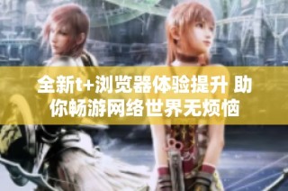 全新t+浏览器体验提升 助你畅游网络世界无烦恼