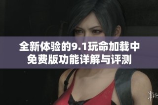 全新体验的9.1玩命加载中免费版功能详解与评测