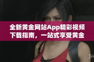 全新黄金网站App精彩视频下载指南，一站式享受黄金内容盛宴